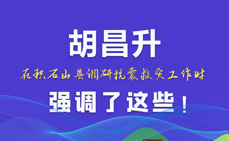 圖解|胡昌升在積石山縣調研抗震救災工作時強調了這些！